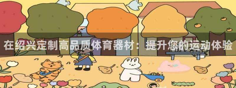 星乐娱乐官网：在绍兴定制高品质体育器材：提升您的运动