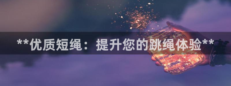 星欧娱乐联和哪个品牌合作：**优质短绳：提升您的跳绳