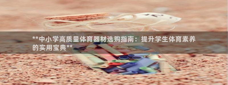 星欧娱乐平台怎么样知乎：**中小学高质量体育器材选购
