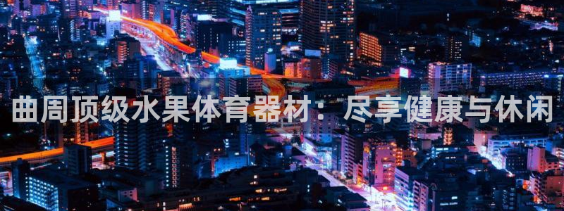 星欧娱乐公司创始人背景故事是什么：曲周顶级水果体育器