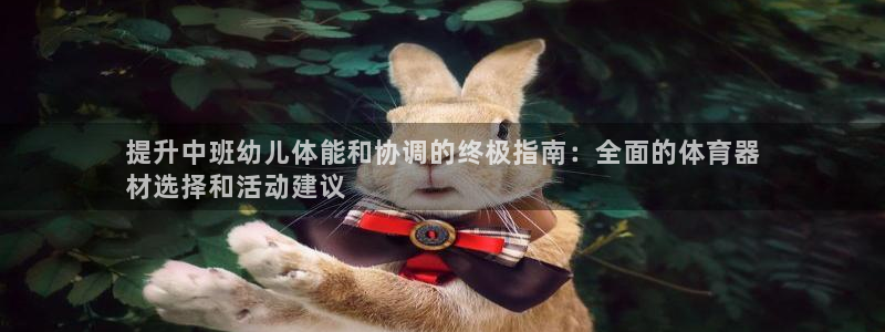 星欧娱乐属于什么档次的软件啊：提升中班幼儿体能和协调