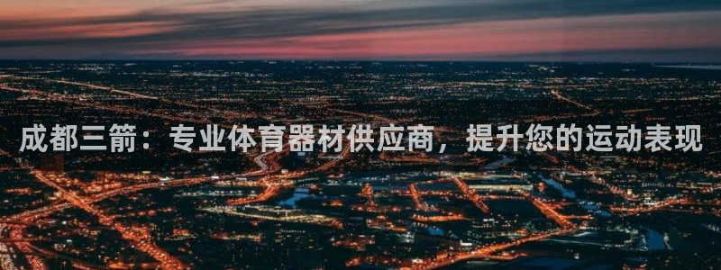 星欧娱乐平台怎么样可靠吗知乎：成都三箭：专业体育器材