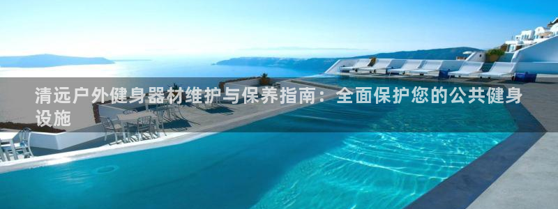 星澳娱乐公司简介：清远户外健身器材维护与保养指南：全