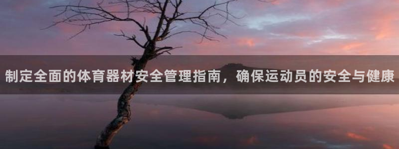 星娱乐彩票网：制定全面的体育器材安全管理指南，确保运
