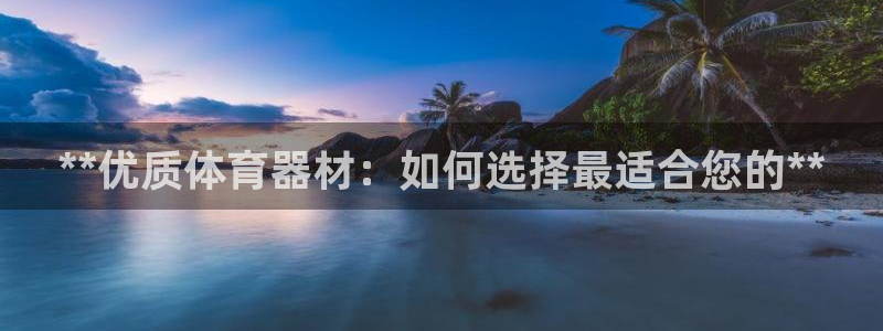星奥娱乐集团官网：**优质体育器材：如何选择最适合您