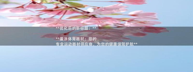 星欧娱乐是正规平台吗：**优化后的新标题：**

**董泳体
