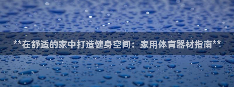 星欧娱乐扣款时间查询方法：**在舒适的家中打造健身空