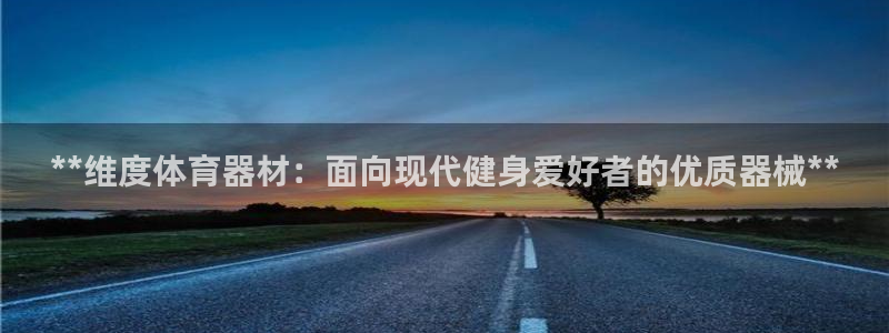 星欧娱乐是正规平台吗可靠吗：**维度体育器材：面向现代健身爱