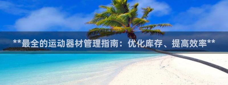 欧亿测速娱乐：**最全的运动器材管理指南：优化库存、提高效率