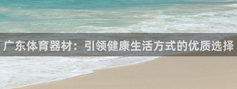 星澳娱乐公司地址：广东体育器材：引领健康生活方式的优质选择 