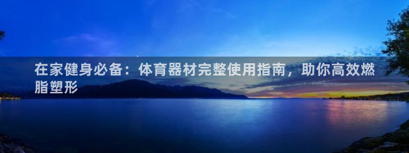 星欧娱乐扣款流程详解视频下载：在家健身必备：体育器材完整使用