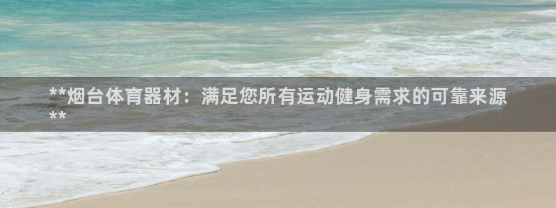 星欧娱乐是正规平台吗：**烟台体育器材：满足您所有运