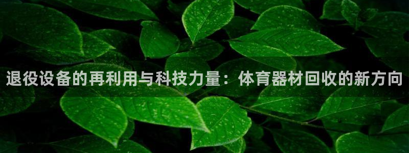 星欧娱乐平台告7O777：退役设备的再利用与科技力量：体育器