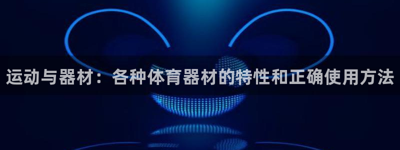 传奇星娱乐：运动与器材：各种体育器材的特性和正确使用方法