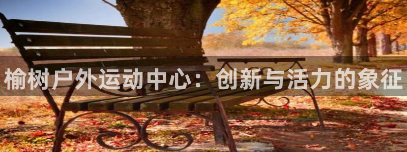 星欧娱乐官网下载安装：榆树户外运动中心：创新与活力的象征