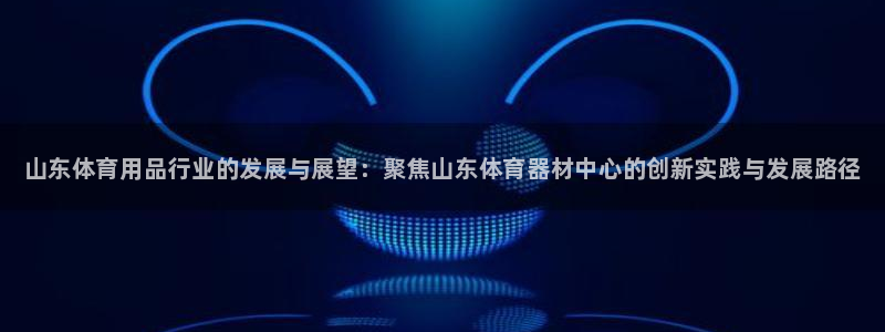 星欧娱乐扣款怎么回事：山东体育用品行业的发展与展望：聚焦山东